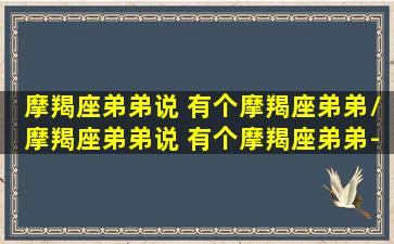 摩羯座弟弟说 有个摩羯座弟弟/摩羯座弟弟说 有个摩羯座弟弟-我的网站